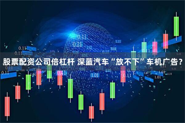 股票配资公司倍杠杆 深蓝汽车“放不下”车机广告？