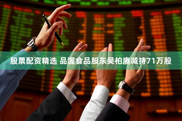 股票配资精选 品渥食品股东吴柏赓减持71万股