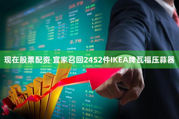 现在股票配资 宜家召回2452件IKEA牌瓦福压蒜器