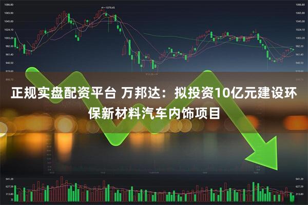 正规实盘配资平台 万邦达：拟投资10亿元建设环保新材料汽车内饰项目