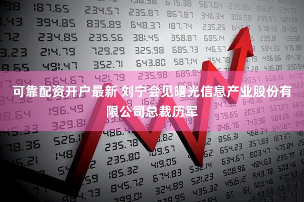 可靠配资开户最新 刘宁会见曙光信息产业股份有限公司总裁历军