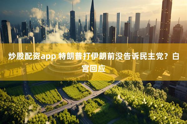 炒股配资app 特朗普打伊朗前没告诉民主党？白宫回应