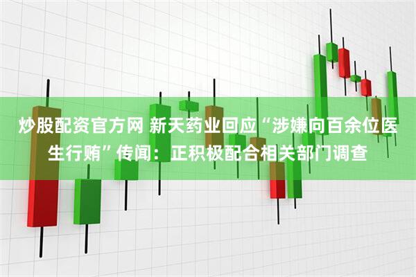 炒股配资官方网 新天药业回应“涉嫌向百余位医生行贿”传闻：正积极配合相关部门调查