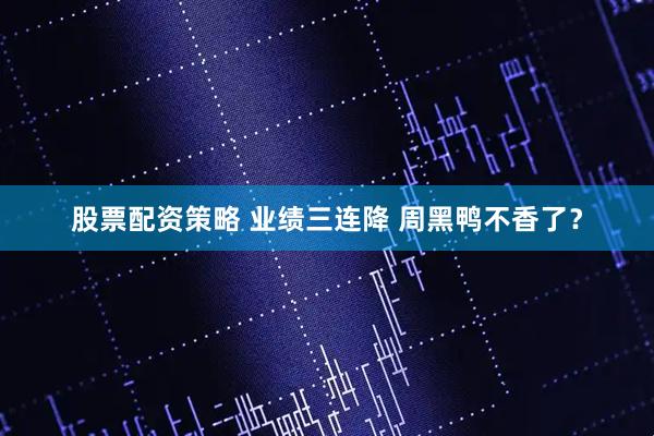股票配资策略 业绩三连降 周黑鸭不香了？
