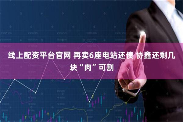 线上配资平台官网 再卖6座电站还债 协鑫还剩几块“肉”可割