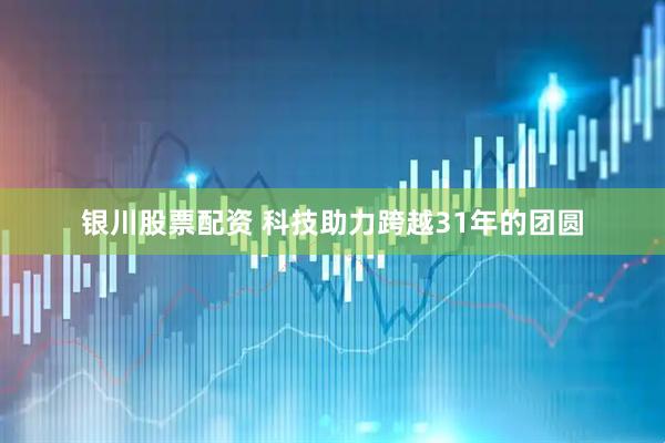 银川股票配资 科技助力跨越31年的团圆