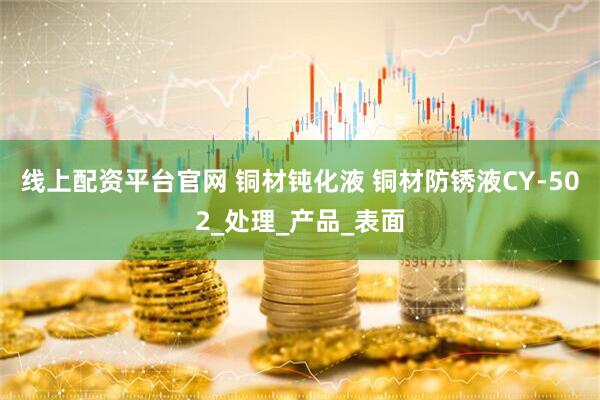 线上配资平台官网 铜材钝化液 铜材防锈液CY-502_处理_产品_表面
