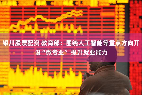 银川股票配资 教育部：围绕人工智能等重点方向开设“微专业” 提升就业能力