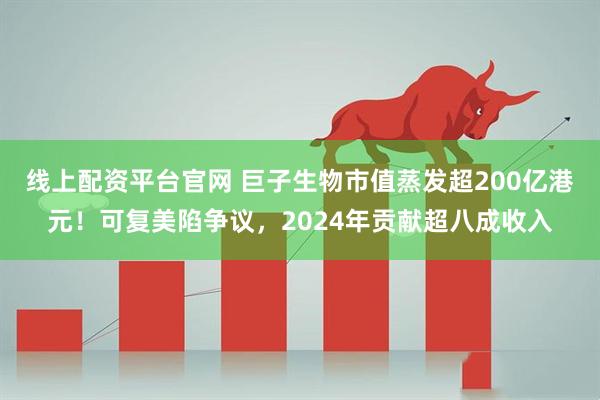 线上配资平台官网 巨子生物市值蒸发超200亿港元！可复美陷争议，2024年贡献超八成收入