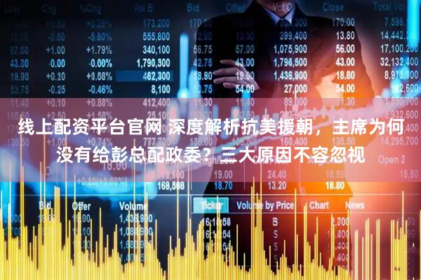 线上配资平台官网 深度解析抗美援朝，主席为何没有给彭总配政委？三大原因不容忽视