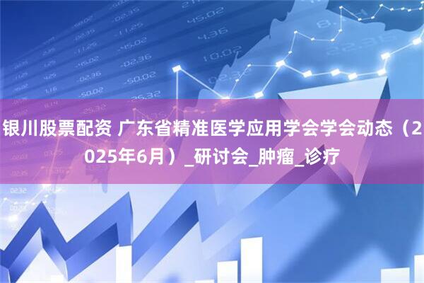 银川股票配资 广东省精准医学应用学会学会动态（2025年6月）_研讨会_肿瘤_诊疗