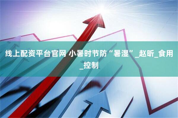 线上配资平台官网 小暑时节防“暑湿”_赵昕_食用_控制