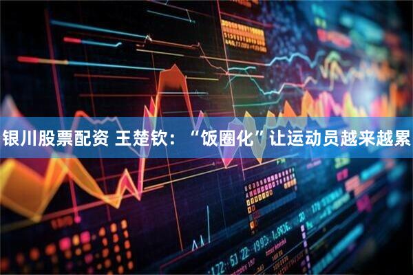 银川股票配资 王楚钦：“饭圈化”让运动员越来越累