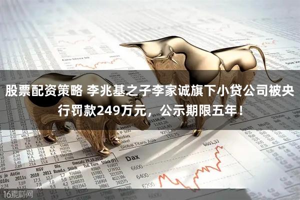 股票配资策略 李兆基之子李家诚旗下小贷公司被央行罚款249万元，公示期限五年！