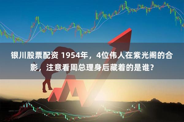 银川股票配资 1954年，4位伟人在紫光阁的合影，注意看周总理身后藏着的是谁？