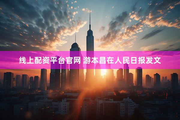 线上配资平台官网 游本昌在人民日报发文