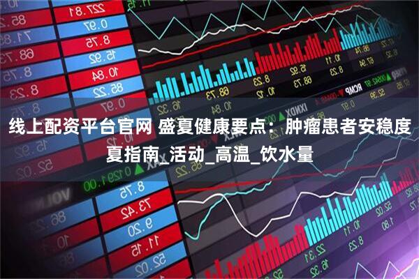 线上配资平台官网 盛夏健康要点：肿瘤患者安稳度夏指南_活动_高温_饮水量