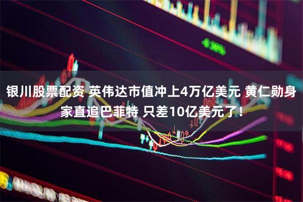 银川股票配资 英伟达市值冲上4万亿美元 黄仁勋身家直追巴菲特 只差10亿美元了！
