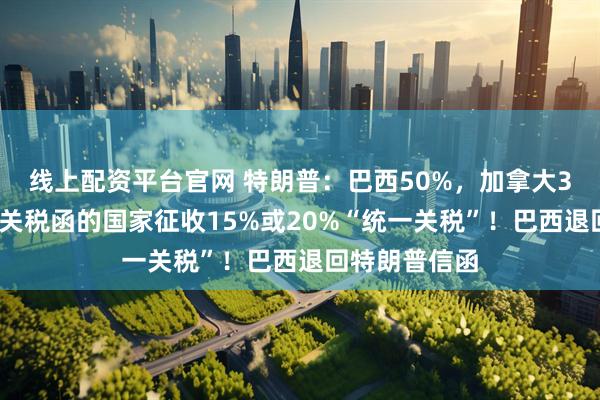 线上配资平台官网 特朗普：巴西50%，加拿大35%，未接到关税函的国家征收15%或20%“统一关税”！巴西退回特朗普信函