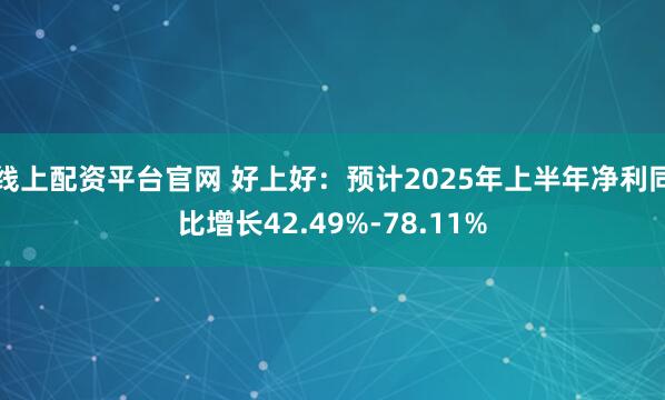 线上配资平台官网 好上好：预计2025年上半年净利同比增长42.49%-78.11%