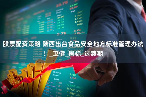 股票配资策略 陕西出台食品安全地方标准管理办法！_卫健_国标_过渡期