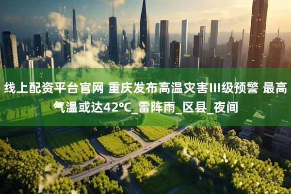 线上配资平台官网 重庆发布高温灾害Ⅲ级预警 最高气温或达42℃_雷阵雨_区县_夜间