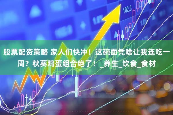 股票配资策略 家人们快冲！这碗面凭啥让我连吃一周？秋葵鸡蛋组合绝了！_养生_饮食_食材