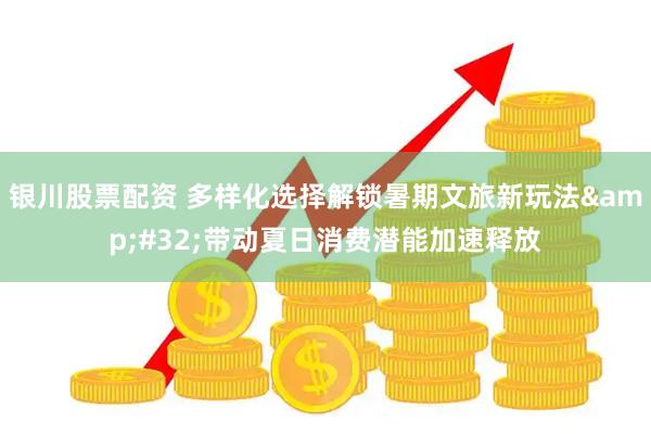 银川股票配资 多样化选择解锁暑期文旅新玩法&#32;带动夏日消费潜能加速释放