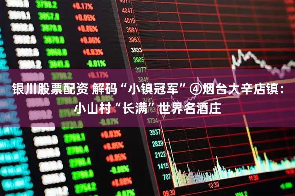 银川股票配资 解码“小镇冠军”④烟台大辛店镇：小山村“长满”世界名酒庄