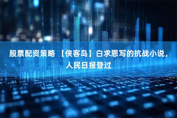 股票配资策略 【侠客岛】白求恩写的抗战小说，人民日报登过