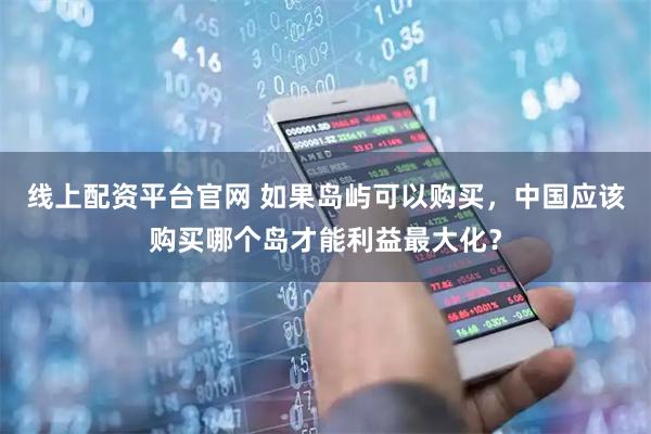 线上配资平台官网 如果岛屿可以购买，中国应该购买哪个岛才能利益最大化？