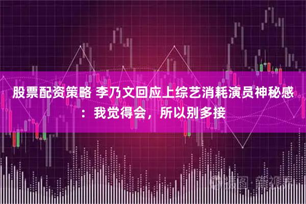 股票配资策略 李乃文回应上综艺消耗演员神秘感：我觉得会，所以别多接
