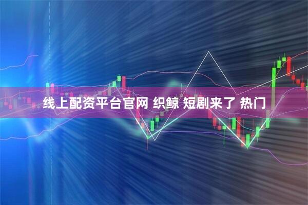 线上配资平台官网 织鲸 短剧来了 热门