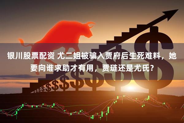 银川股票配资 尤二姐被骗入贾府后生死难料，她要向谁求助才有用，贾琏还是尤氏？