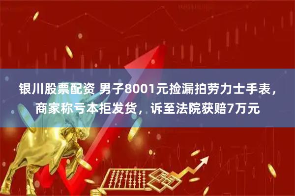银川股票配资 男子8001元捡漏拍劳力士手表，商家称亏本拒发货，诉至法院获赔7万元