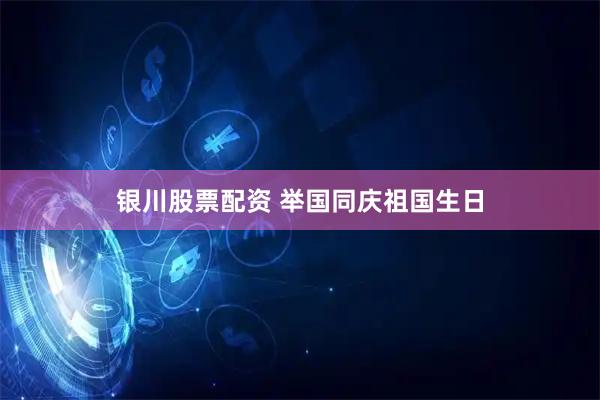 银川股票配资 举国同庆祖国生日