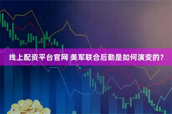 线上配资平台官网 美军联合后勤是如何演变的？