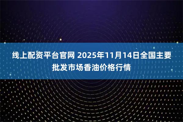 线上配资平台官网 2025年11月14日全国主要批发市场香油价格行情