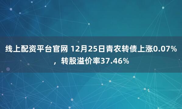 线上配资平台官网 12月25日青农转债上涨0.07%，转股溢价率37.46%