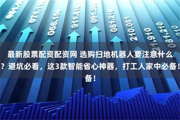 最新股票配资配资网 选购扫地机器人要注意什么？避坑必看，这3款智能省心神器，打工人家中必备！