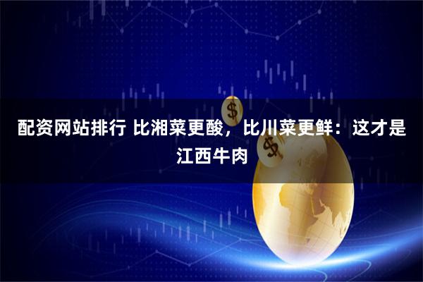 配资网站排行 比湘菜更酸，比川菜更鲜：这才是江西牛肉