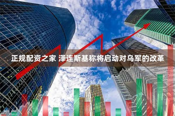 正规配资之家 泽连斯基称将启动对乌军的改革