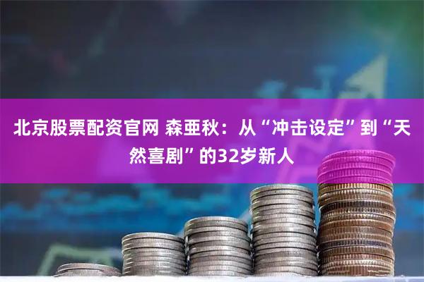 北京股票配资官网 森亜秋：从“冲击设定”到“天然喜剧”的32岁新人