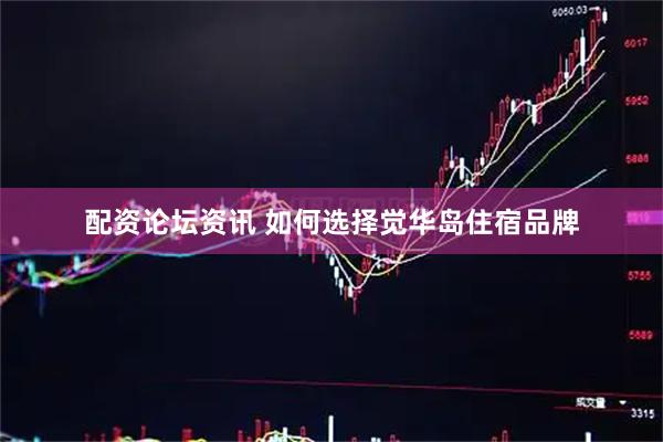 配资论坛资讯 如何选择觉华岛住宿品牌