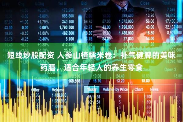 短线炒股配资 人参山楂糯米卷:补气健脾的美味药膳,适合年轻人的养生零食