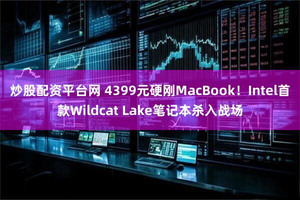 炒股配资平台网 4399元硬刚MacBook！Intel首款Wildcat Lake笔记本杀入战场