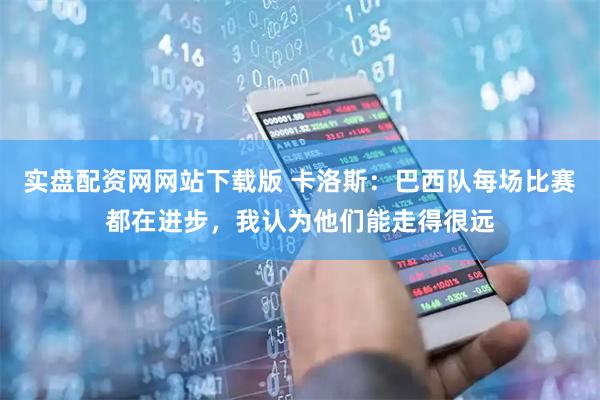 实盘配资网网站下载版 卡洛斯：巴西队每场比赛都在进步，我认为他们能走得很远