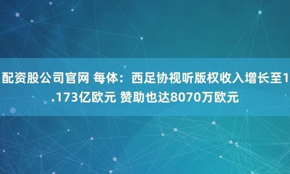 配资股公司官网 每体：西足协视听版权收入增长至1.173亿欧元 赞助也达8070万欧元