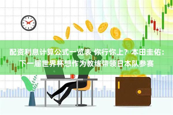 配资利息计算公式一览表 你行你上？本田圭佑：下一届世界杯想作为教练带领日本队参赛