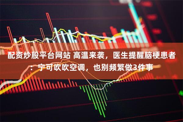 配资炒股平台网站 高温来袭，医生提醒脑梗患者：宁可吹吹空调，也别频繁做3件事